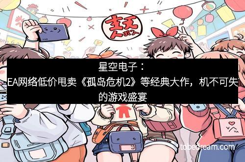 星空电子:EA网络低价甩卖《孤岛危机2》等经典大作,机不可失的游戏盛宴
